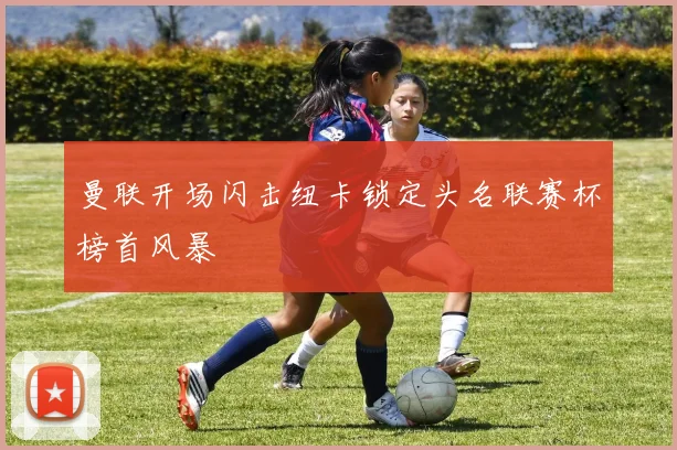 曼联开场闪击纽卡锁定头名联赛杯榜首风暴