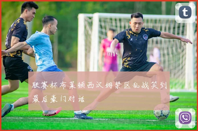 联赛杯布莱顿西汉姆禁区乱战笑到最后豪门对话