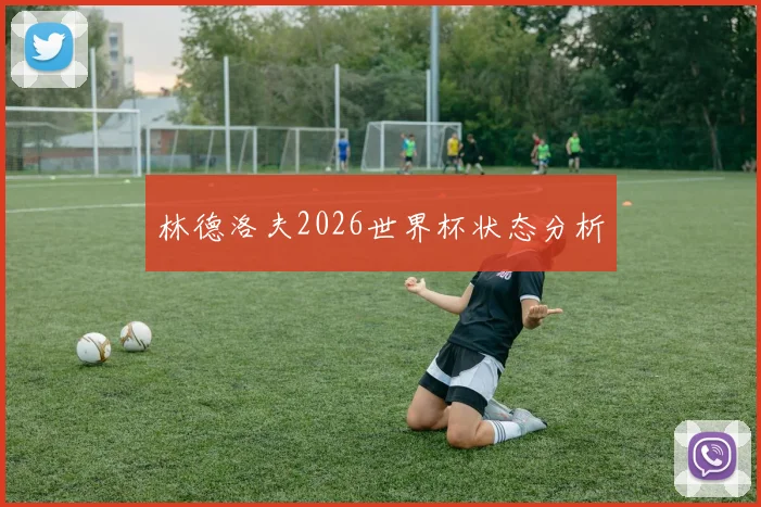 林德洛夫2026世界杯状态分析