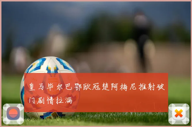 皇马毕尔巴鄂欧冠楚阿梅尼推射破门剧情拉满