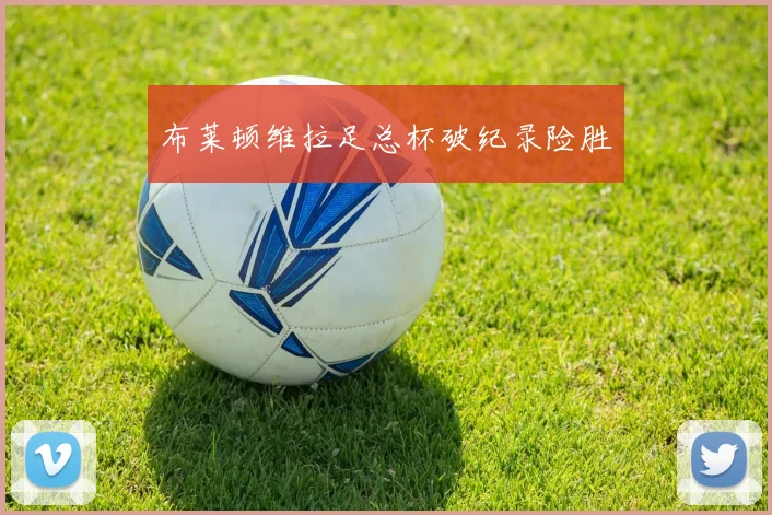 布莱顿维拉足总杯破纪录险胜