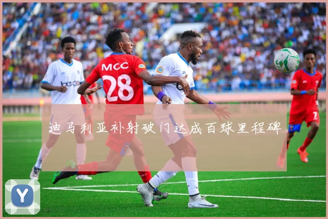 迪马利亚补射破门达成百球里程碑