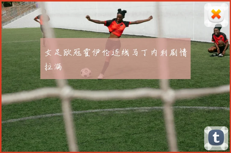 女足欧冠霍伊伦连线马丁内利剧情拉满