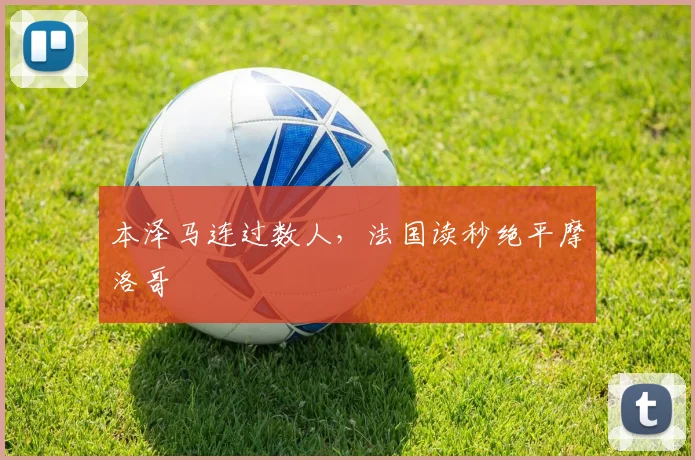 本泽马连过数人，法国读秒绝平摩洛哥