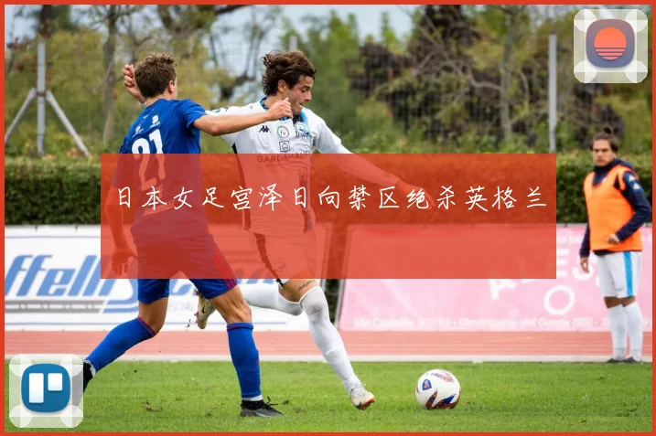 日本女足宫泽日向禁区绝杀英格兰