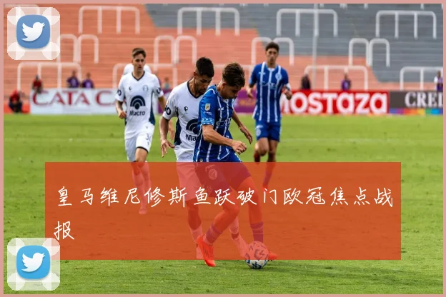 皇马维尼修斯鱼跃破门欧冠焦点战报