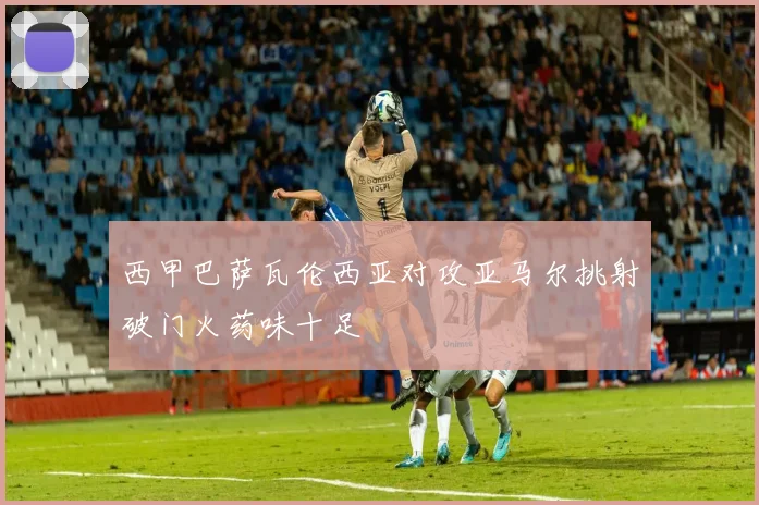 西甲巴萨瓦伦西亚对攻亚马尔挑射破门火药味十足