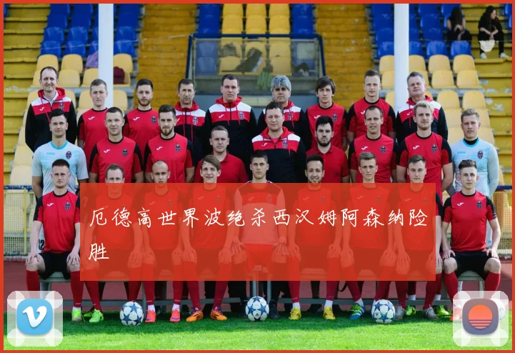厄德高世界波绝杀西汉姆阿森纳险胜