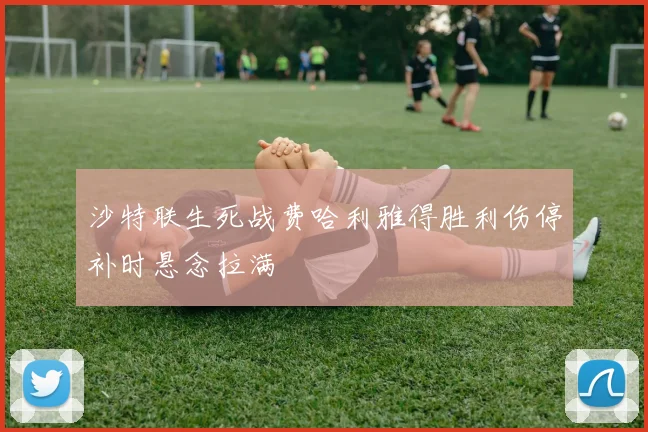 沙特联生死战费哈利雅得胜利伤停补时悬念拉满