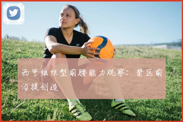 西甲组织型前腰能力观察：禁区前沿提创造