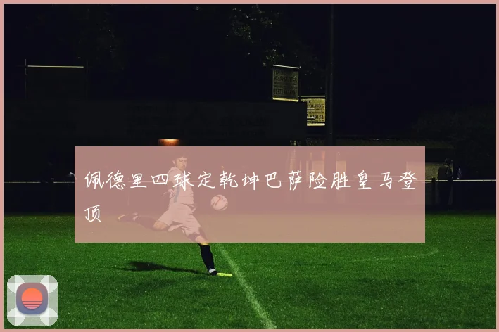 佩德里四球定乾坤巴萨险胜皇马登顶