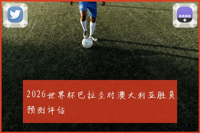 2026世界杯巴拉圭对澳大利亚胜负预测评估
