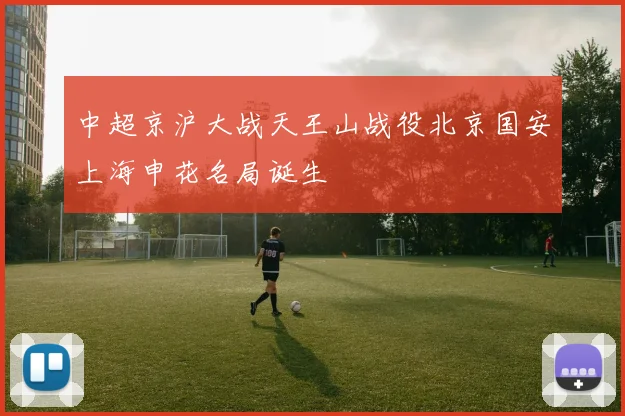 中超京沪大战天王山战役北京国安上海申花名局诞生
