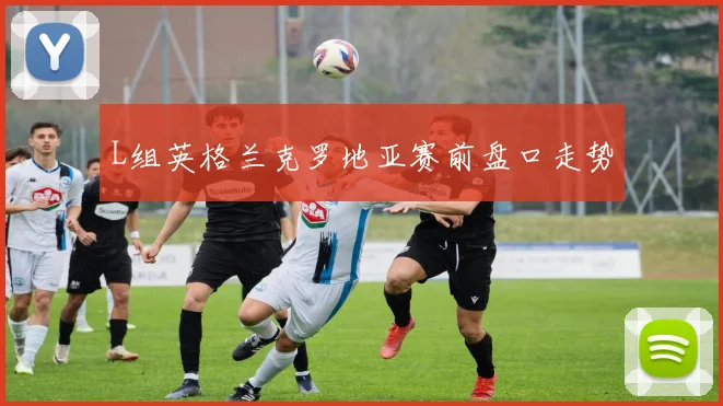 L组英格兰克罗地亚赛前盘口走势
