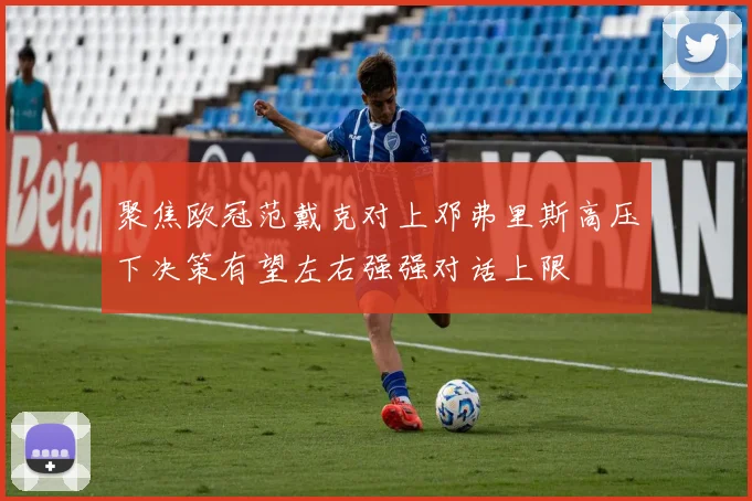聚焦欧冠范戴克对上邓弗里斯高压下决策有望左右强强对话上限