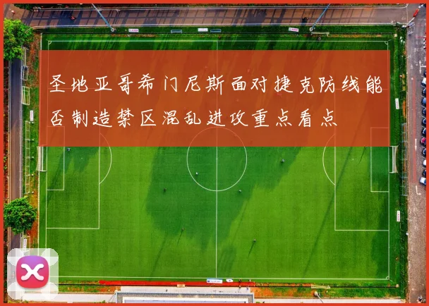 圣地亚哥希门尼斯面对捷克防线能否制造禁区混乱进攻重点看点