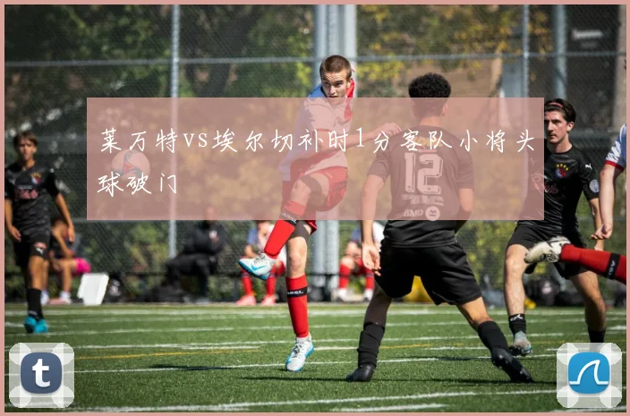 莱万特vs埃尔切补时1分客队小将头球破门