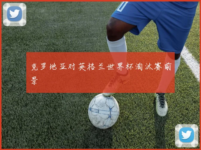 克罗地亚对英格兰世界杯淘汰赛前景