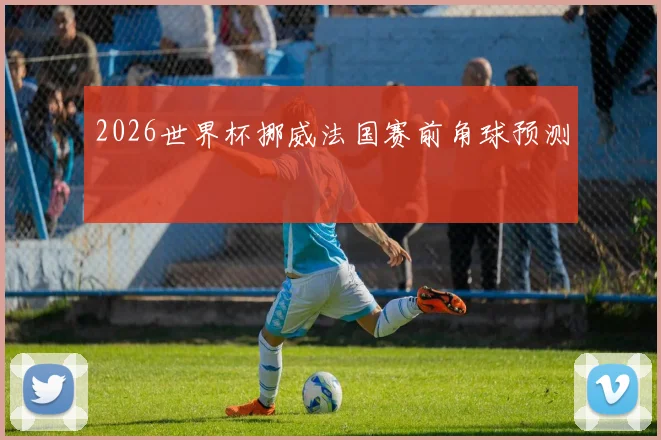 2026世界杯挪威法国赛前角球预测