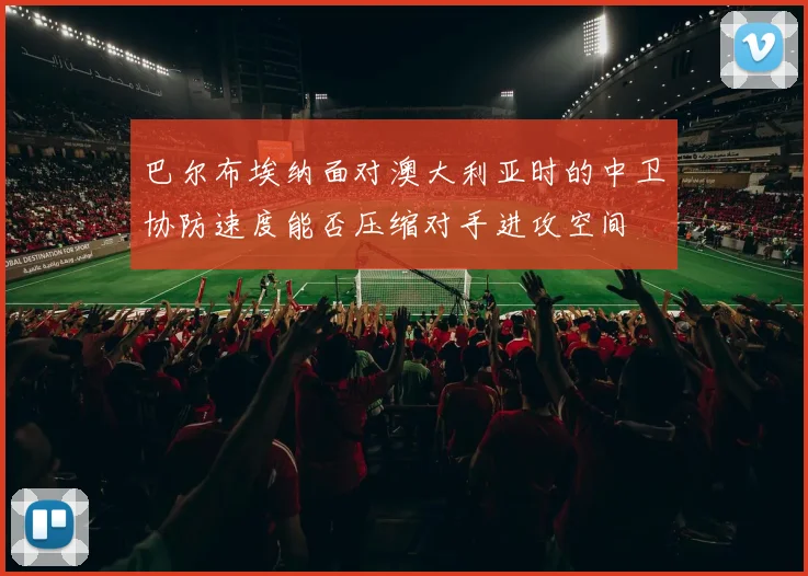 巴尔布埃纳面对澳大利亚时的中卫协防速度能否压缩对手进攻空间