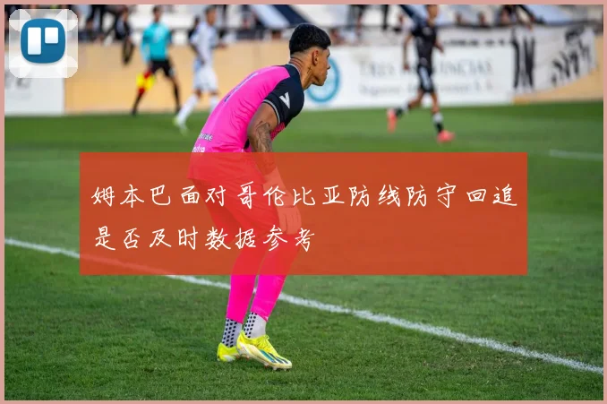 姆本巴面对哥伦比亚防线防守回追是否及时数据参考