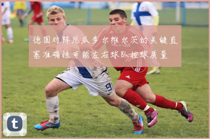 德国对阵厄瓜多尔维尔茨的关键直塞准确性可能左右球队控球质量