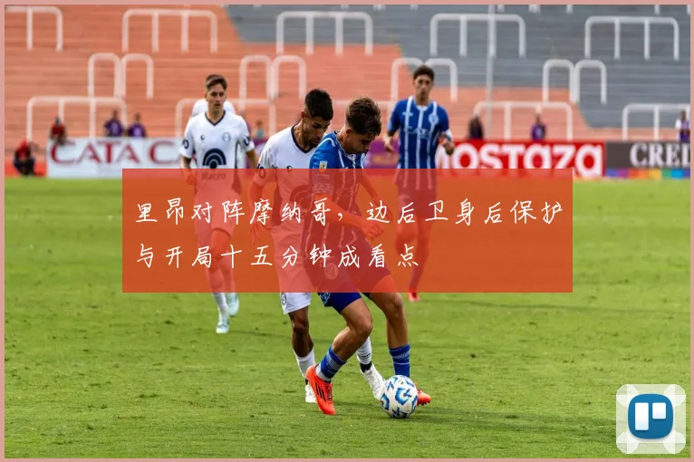 里昂对阵摩纳哥，边后卫身后保护与开局十五分钟成看点
