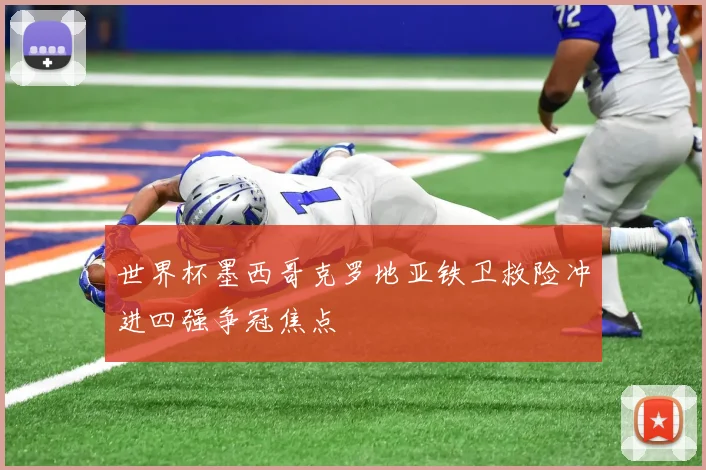 世界杯墨西哥克罗地亚铁卫救险冲进四强争冠焦点