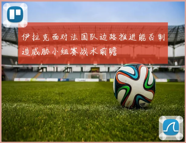 伊拉克面对法国队边路推进能否制造威胁小组赛战术前瞻