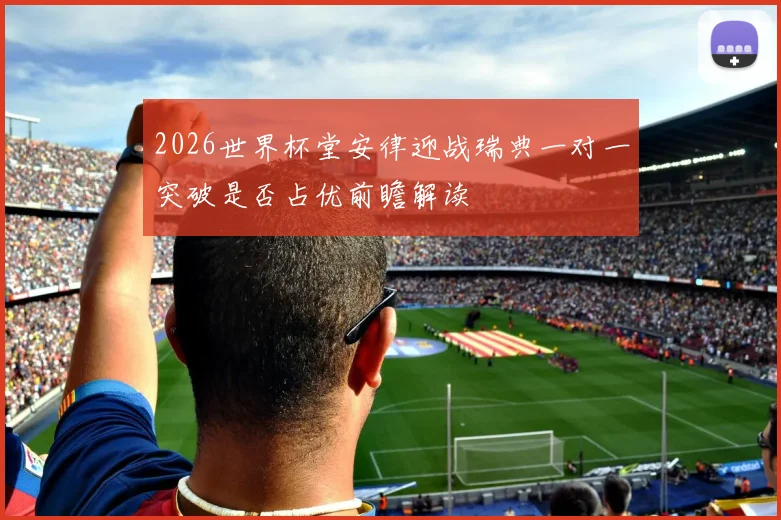 2026世界杯堂安律迎战瑞典一对一突破是否占优前瞻解读