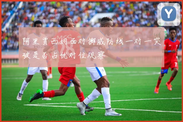 阿里贾西姆面对挪威防线一对一突破是否占优对位观察
