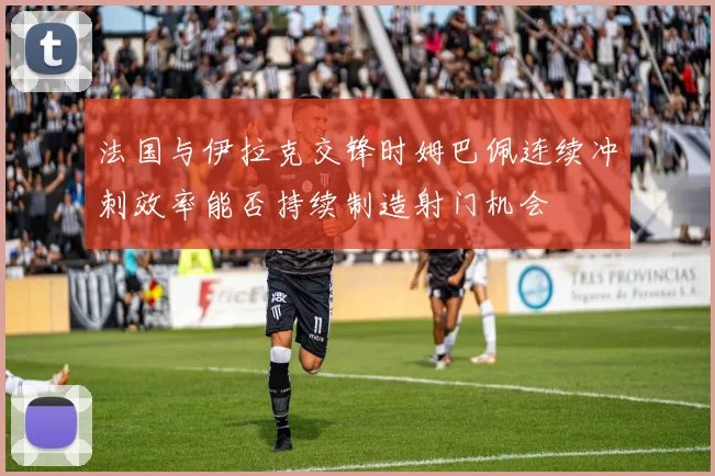 法国与伊拉克交锋时姆巴佩连续冲刺效率能否持续制造射门机会