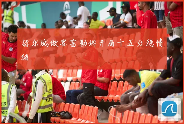 赫尔城做客富勒姆开局十五分稳情绪