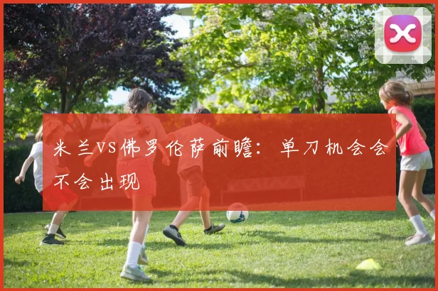 米兰vs佛罗伦萨前瞻：单刀机会会不会出现