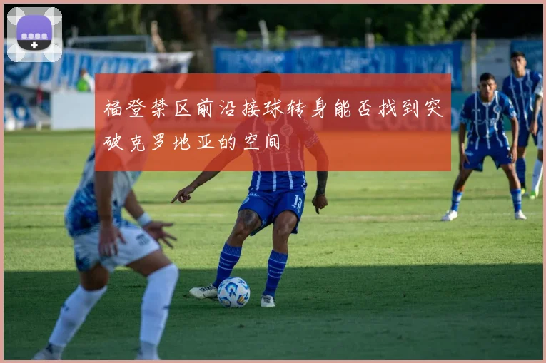 福登禁区前沿接球转身能否找到突破克罗地亚的空间