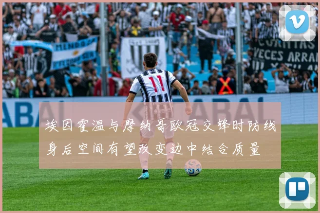 埃因霍温与摩纳哥欧冠交锋时防线身后空间有望改变边中结合质量