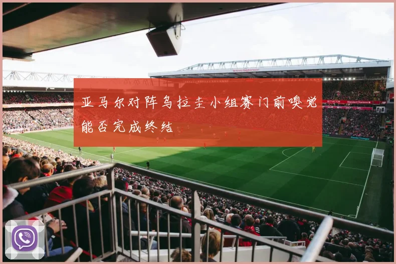 亚马尔对阵乌拉圭小组赛门前嗅觉能否完成终结
