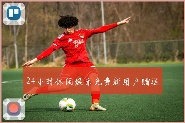 24小时休闲娱乐免费新用户赠送