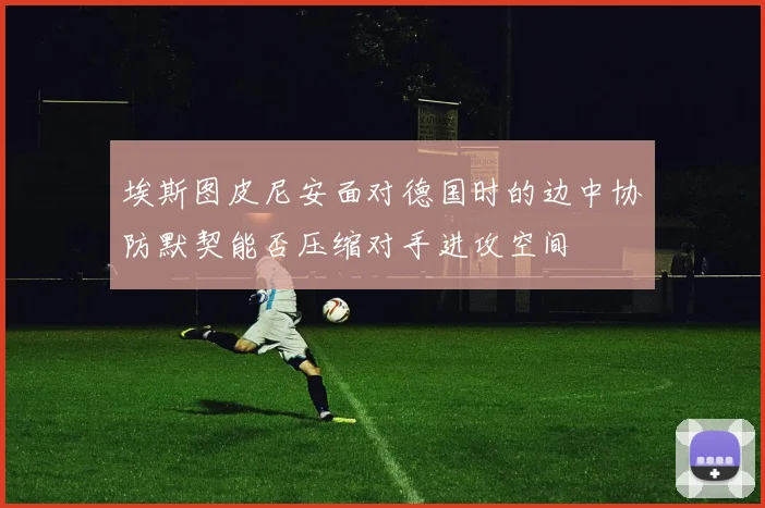 埃斯图皮尼安面对德国时的边中协防默契能否压缩对手进攻空间