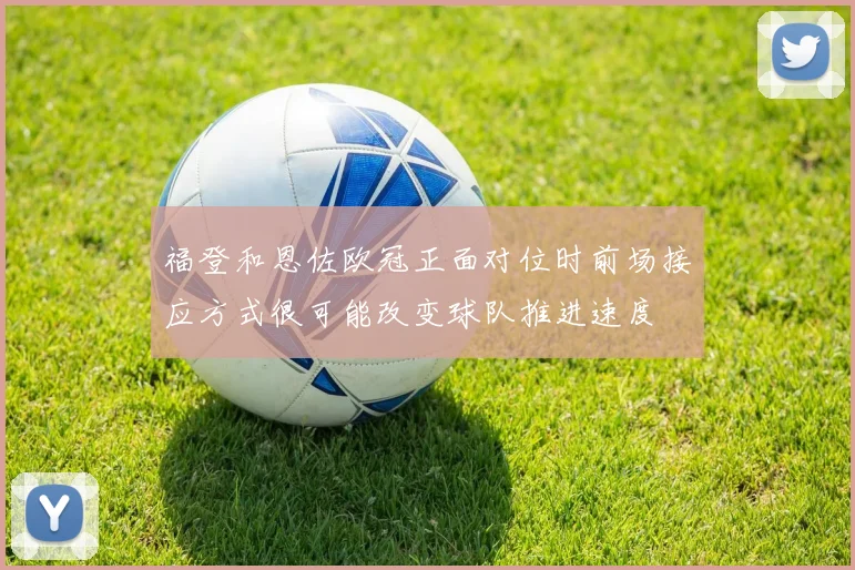 福登和恩佐欧冠正面对位时前场接应方式很可能改变球队推进速度