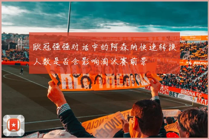 欧冠强强对话中的阿森纳快速转换人数是否会影响淘汰赛前景