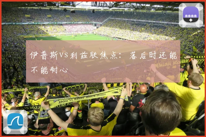 伊普斯vs利兹联焦点：落后时还能不能耐心