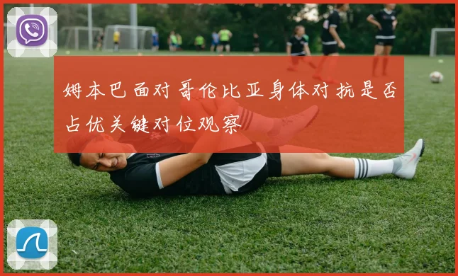 姆本巴面对哥伦比亚身体对抗是否占优关键对位观察
