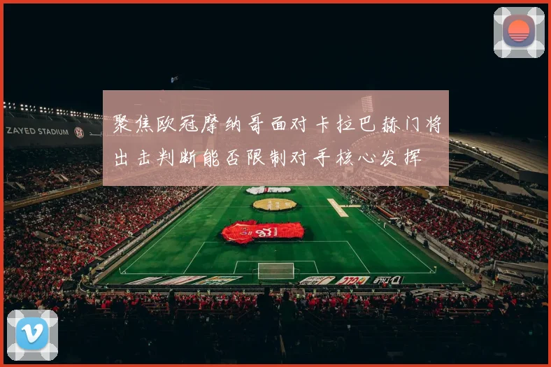聚焦欧冠摩纳哥面对卡拉巴赫门将出击判断能否限制对手核心发挥