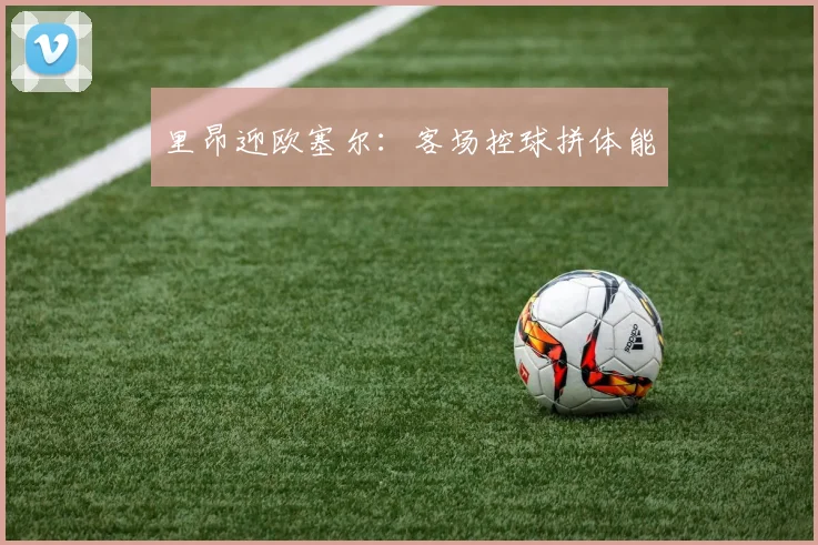里昂迎欧塞尔：客场控球拼体能