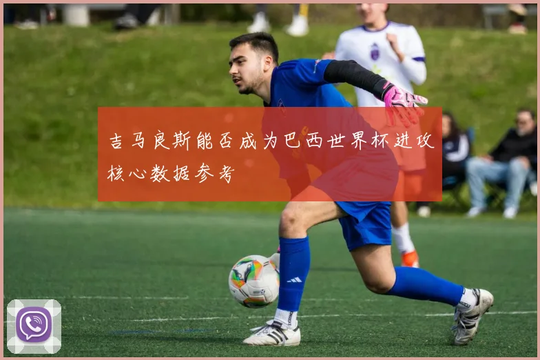 吉马良斯能否成为巴西世界杯进攻核心数据参考