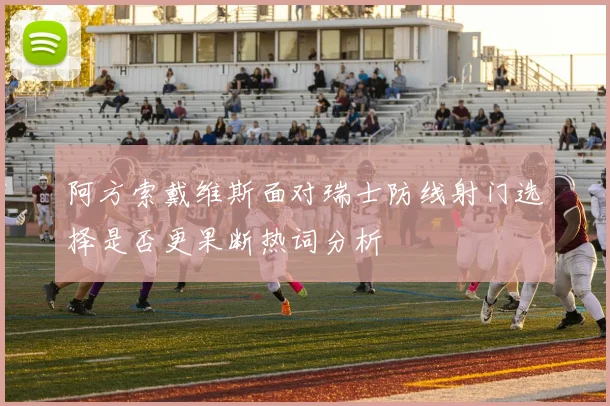 阿方索戴维斯面对瑞士防线射门选择是否更果断热词分析