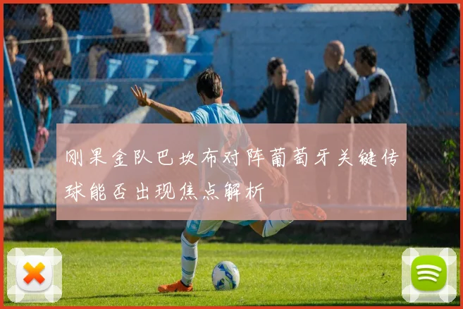 刚果金队巴坎布对阵葡萄牙关键传球能否出现焦点解析