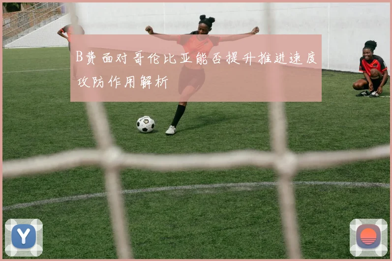 B费面对哥伦比亚能否提升推进速度攻防作用解析