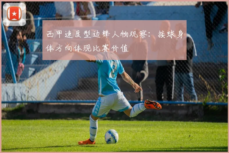 西甲速度型边锋人物观察：接球身体方向体现比赛价值